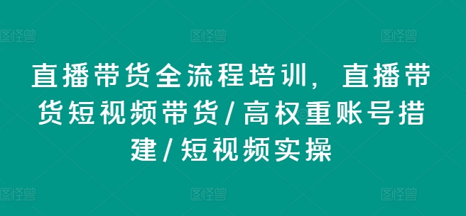 直播带货全流程培训，直播带货短视频带货/高权重账号措建/短视频实操-闪越社