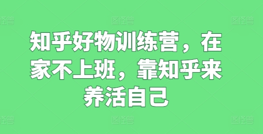 知乎好物训练营，在家不上班，靠知乎来养活自己-闪越社