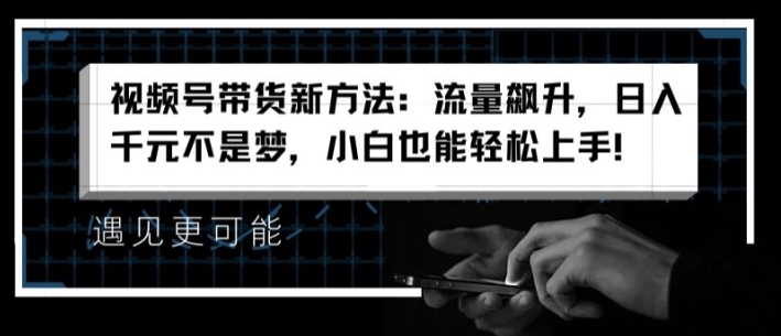 视频号带货新方法：流量飙升，日入千元不是梦，小白也能轻松上手【揭秘】-闪越社