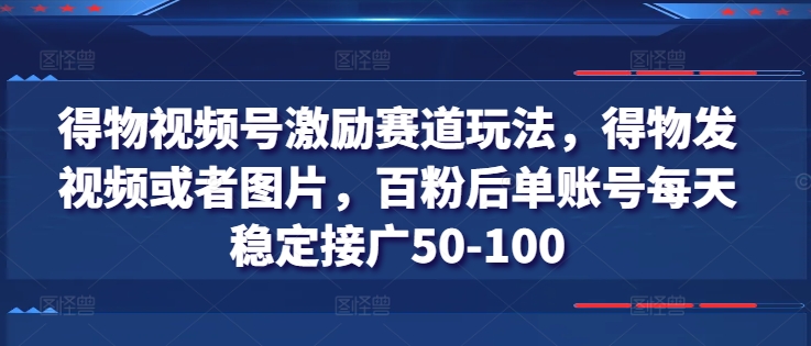 得物视频号激励赛道玩法，得物发视频或者图片，百粉后单账号每天稳定接广50-100-闪越社