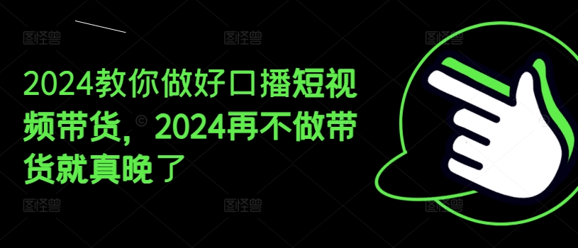 2024教你做好口播短视频带货，2024再不做带货就真晚了-闪越社