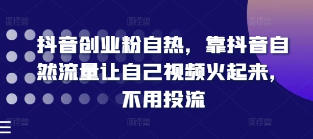 抖音创业粉自热，靠抖音自然流量让自己视频火起来，不用投流-闪越社