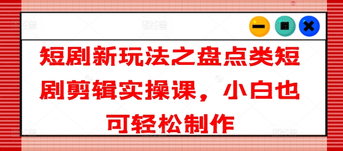 短剧新玩法之盘点类短剧剪辑实操课，小白也可轻松制作-闪越社