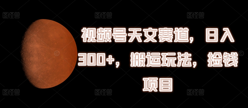 视频号天文赛道，日入300+，搬运玩法，捡钱项目【揭秘】-闪越社