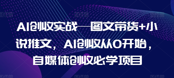 AI创收实战—图文带货+小说推文，AI创收从0开始，自媒体创收必学项目-闪越社