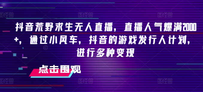 抖音荒野求生无人直播，直播人气爆满2000+，通过小风车，抖音的游戏发行人计划，进行多种变现【揭秘】-闪越社