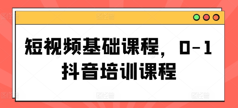 短视频基础课程，0-1抖音培训课程-闪越社