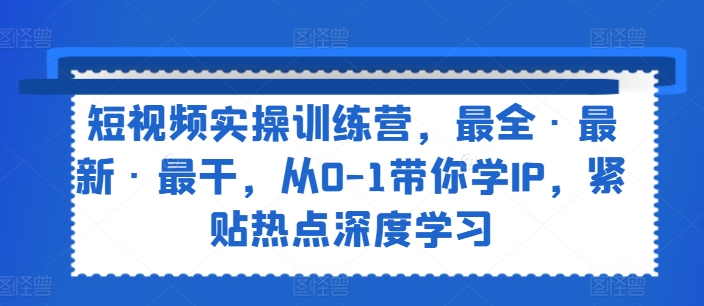 短视频实操训练营，最全·最新·最干，从0-1带你学IP，紧贴热点深度学习-闪越社