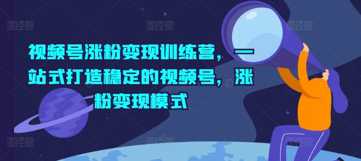 视频号涨粉变现训练营，一站式打造稳定的视频号，涨粉变现模式-闪越社