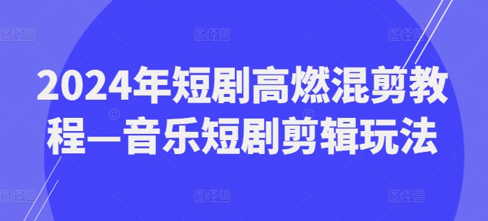 2024年短剧高燃混剪教程—音乐短剧剪辑玩法-闪越社