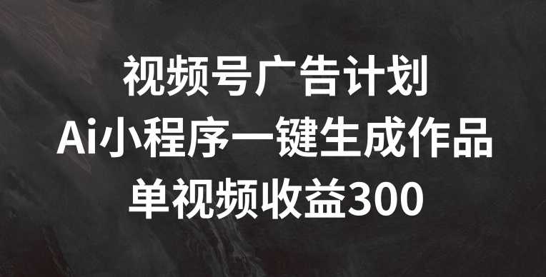 视频号广告计划，AI小程序一键生成作品， 单视频收益300+【揭秘】-闪越社