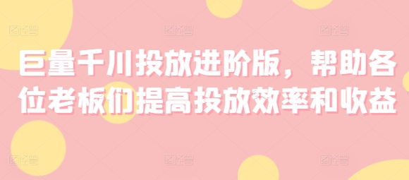 巨量千川投放进阶版，帮助各位老板们提高投放效率和收益-闪越社