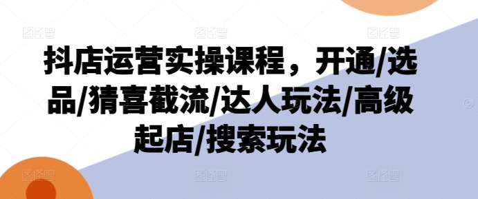 抖店运营实操课程，开通/选品/猜喜截流/达人玩法/高级起店/搜索玩法-闪越社