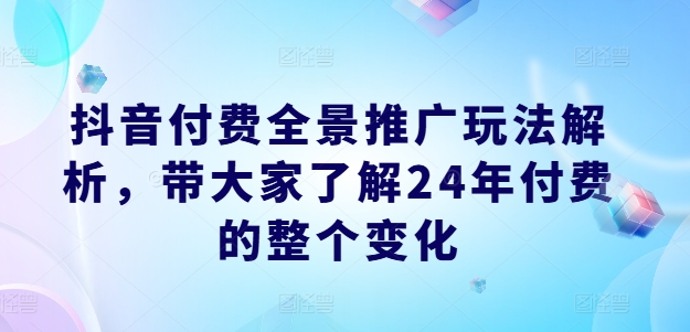 抖音付费全景推广玩法解析，带大家了解24年付费的整个变化-闪越社