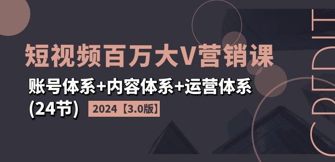 2024短视频百万大V营销课【3.0版】账号体系+内容体系+运营体系(24节)-闪越社