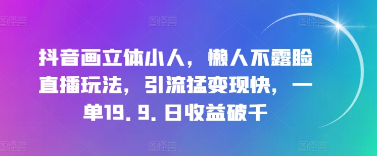 抖音画立体小人，懒人不露脸直播玩法，引流猛变现快，一单19.9.日收益破千【揭秘】-闪越社