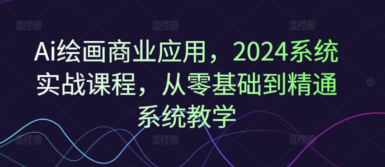 Ai绘画商业应用，2024系统实战课程，从零基础到精通系统教学-闪越社