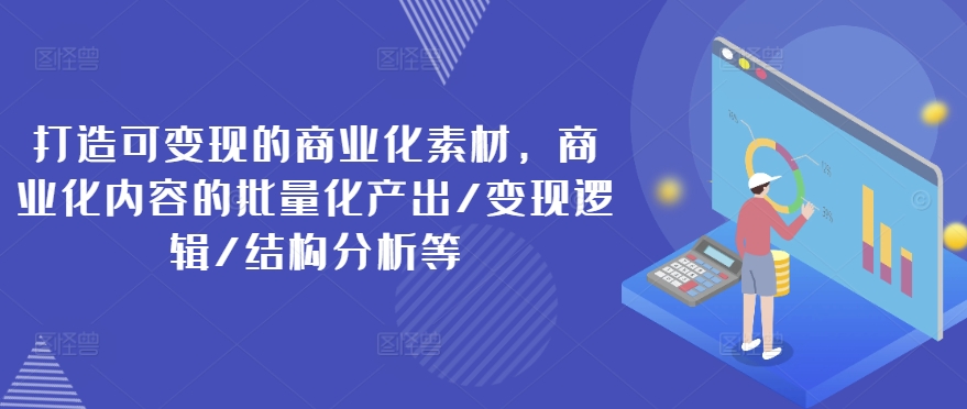 打造可变现的商业化素材，商业化内容的批量化产出/变现逻辑/结构分析等-闪越社