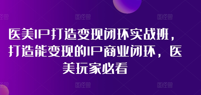 医美IP打造变现闭环实战班，打造能变现的IP商业闭环，医美玩家必看!-闪越社