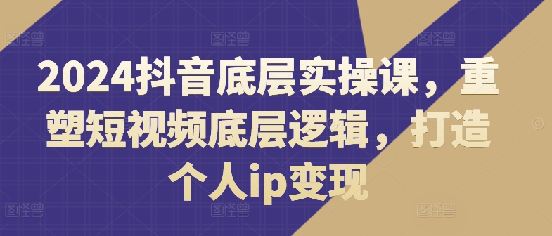 2024抖音底层实操课，​重塑短视频底层逻辑，打造个人ip变现-闪越社