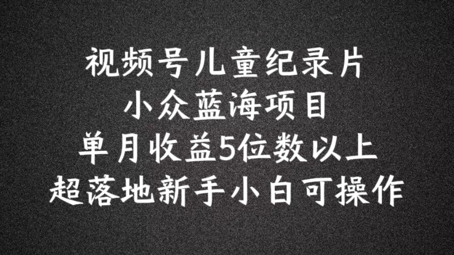 2024蓝海项目视频号儿童纪录片科普，单月收益5位数以上，新手小白可操作【揭秘】-闪越社