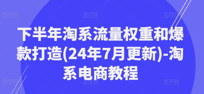 下半年淘系流量权重和爆款打造(24年7月更新)-淘系电商教程-闪越社