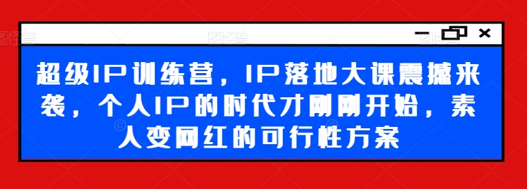 超级IP训练营，IP落地大课震撼来袭，个人IP的时代才刚刚开始，素人变网红的可行性方案-闪越社