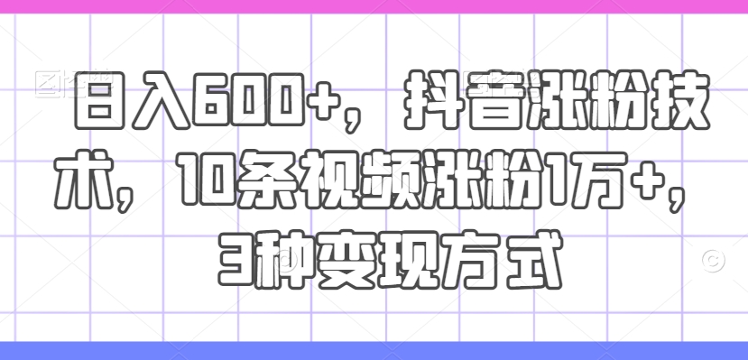 日入600+，抖音涨粉技术，10条视频涨粉1万+，3种变现方式【揭秘】-闪越社