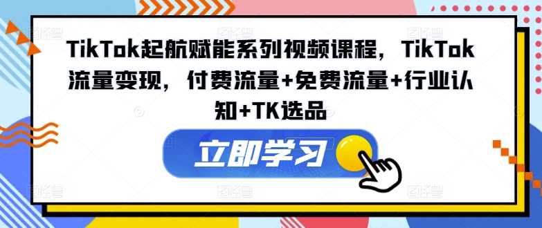 TikTok起航赋能系列视频课程，TikTok流量变现，付费流量+免费流量+行业认知+TK选品-闪越社