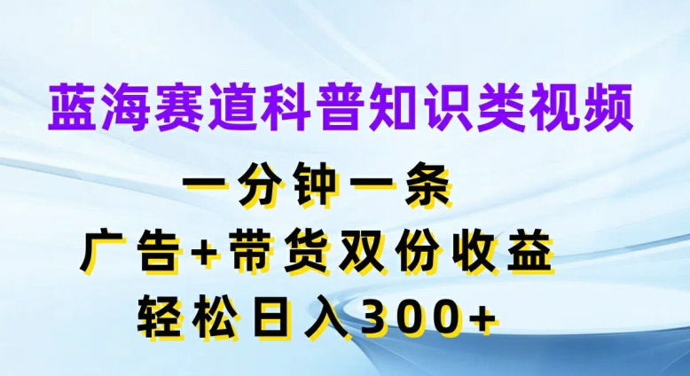 蓝海赛道科普知识类视频，一分钟一条，广告+带货双份收益，轻松日入300+【揭秘】-闪越社