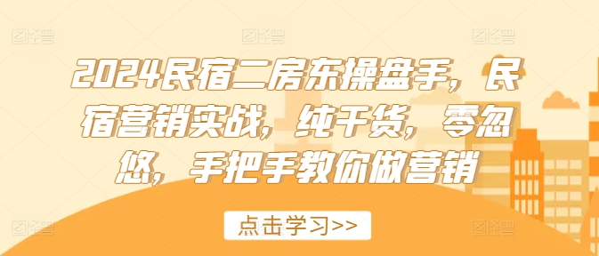 2024民宿二房东操盘手，民宿营销实战，纯干货，零忽悠，手把手教你做营销-闪越社