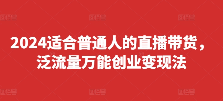 2024适合普通人的直播带货，泛流量万能创业变现法，上手快、落地快、起号快、变现快(更新8月)-闪越社