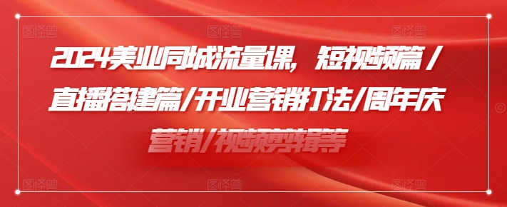 2024美业同城流量课，短视频篇 /直播搭建篇/开业营销打法/周年庆营销/视频剪辑等-闪越社