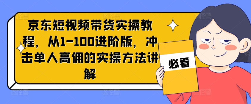 京东短视频带货实操教程，从1-100进阶版，冲击单人高佣的实操方法讲解-闪越社