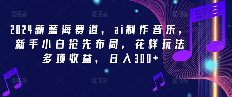 2024新蓝海赛道，ai制作音乐，新手小白抢先布局，花样玩法多项收益，日入300+【揭秘】-闪越社