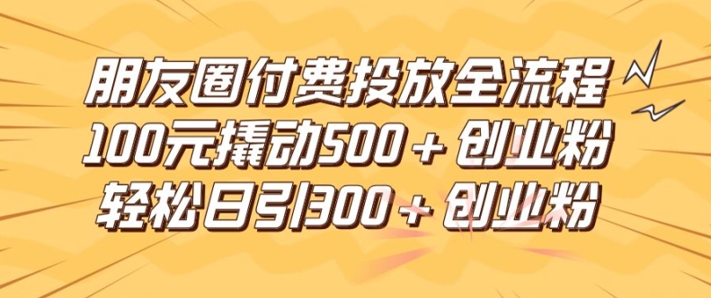 朋友圈高效付费投放全流程，100元撬动500+创业粉，日引流300加精准创业粉【揭秘】-闪越社