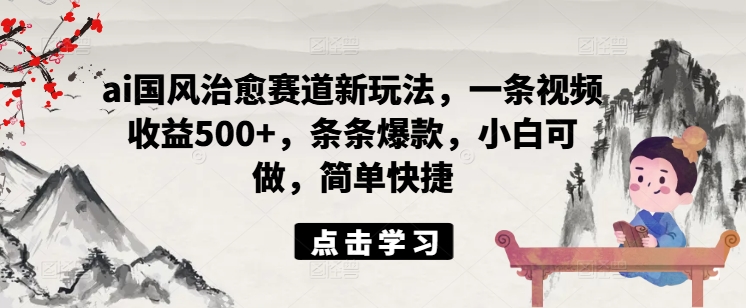 ai国风治愈赛道新玩法，一条视频收益500+，条条爆款，小白可做，简单快捷-闪越社