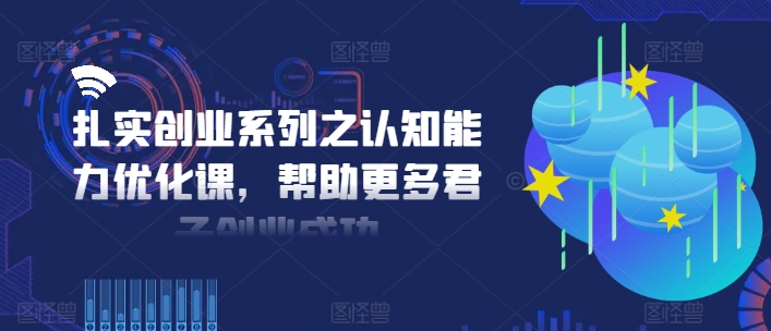 扎实创业系列之认知能力优化课，帮助更多君子创业成功-闪越社