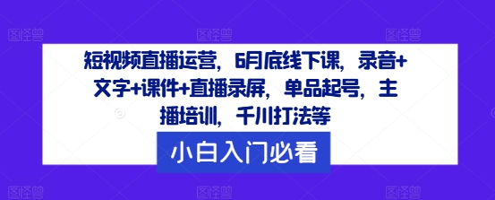 短视频直播运营，6月底线下课，录音+文字+课件+直播录屏，单品起号，主播培训，千川打法等-闪越社