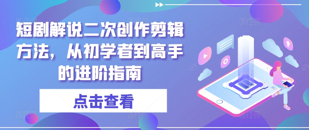 短剧解说二次创作剪辑方法，从初学者到高手的进阶指南-闪越社