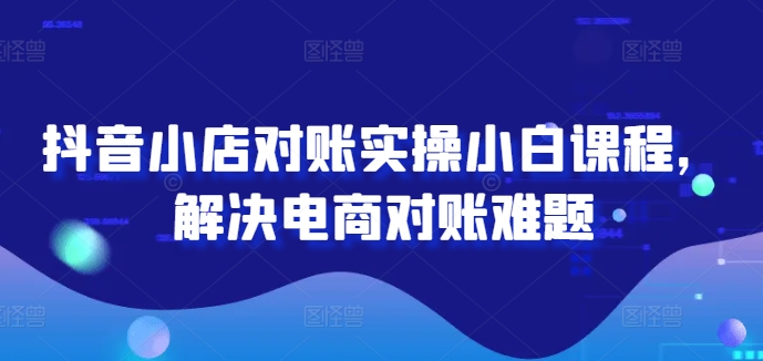 抖音小店对账实操小白课程，解决电商对账难题-闪越社