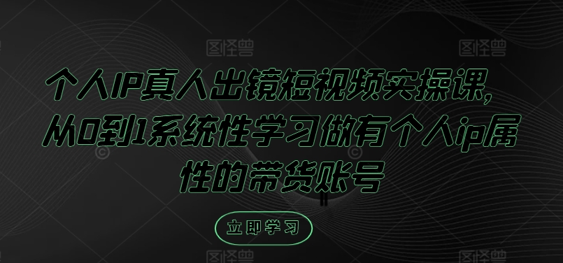 个人IP真人出镜短视频实操课，从0到1系统性学习做有个人ip属性的带货账号-闪越社