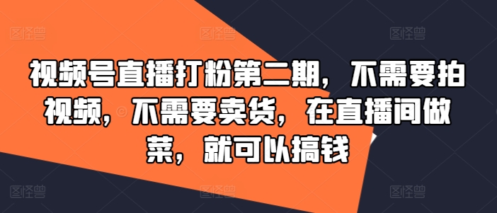 视频号直播打粉第二期，不需要拍视频，不需要卖货，在直播间做菜，就可以搞钱-闪越社