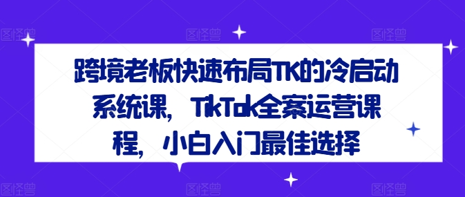 跨境老板快速布局TK的冷启动系统课，TikTok全案运营课程，小白入门最佳选择-闪越社