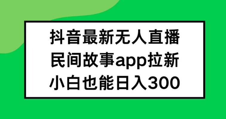 抖音无人直播，民间故事APP拉新，小白也能日入300+【揭秘】-闪越社