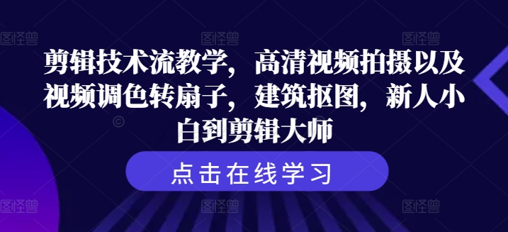 剪辑技术流教学，高清视频拍摄以及视频调色转扇子，建筑抠图，新人小白到剪辑大师-闪越社