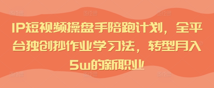 IP短视频操盘手陪跑计划，全平台独创抄作业学习法，转型月入5w的新职业-闪越社