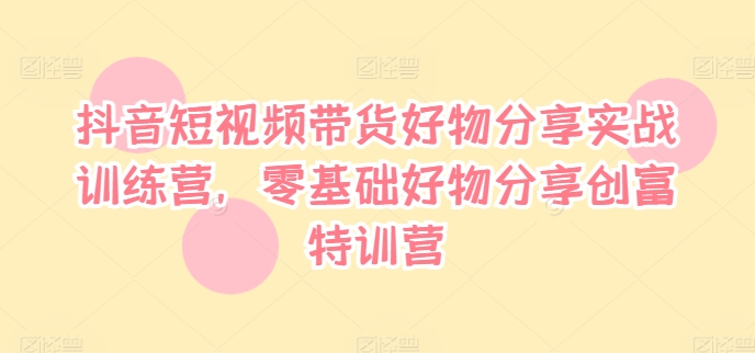 抖音短视频带货好物分享实战训练营，零基础好物分享创富特训营-闪越社