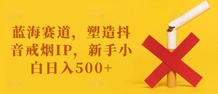 蓝海赛道，塑造抖音戒烟IP，新手小白日入500+【揭秘】-闪越社