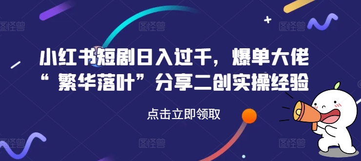 小红书短剧日入过千，爆单大佬“繁华落叶”分享二创实操经验-闪越社